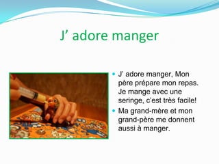 J’ adore manger
 J’ adore manger, Mon

père prépare mon repas.
Je mange avec une
seringe, c’est très facile!
 Ma grand-mère et mon
grand-père me donnent
aussi à manger.

 