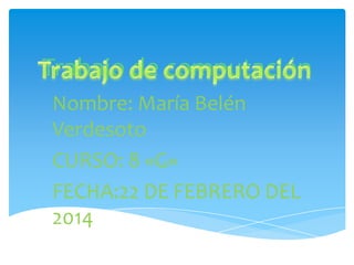 Trabajo de computación
Nombre: María Belén
Verdesoto
CURSO: 8 «G»
FECHA:22 DE FEBRERO DEL
2014

 