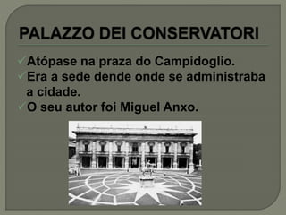 Atópase na praza do Campidoglio.
Era a sede dende onde se administraba
a cidade.
O seu autor foi Miguel Anxo.
 
