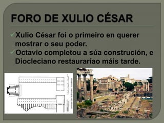Xulio César foi o primeiro en querer
mostrar o seu poder.
Octavio completou a súa construción, e
Diocleciano restauraríao máis tarde.
 
