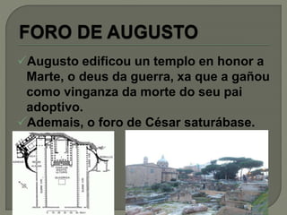 Augusto edificou un templo en honor a
Marte, o deus da guerra, xa que a gañou
como vinganza da morte do seu pai
adoptivo.
Ademais, o foro de César saturábase.
 