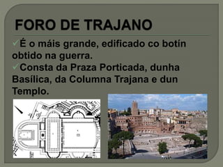 É o máis grande, edificado co botín
obtido na guerra.
Consta da Praza Porticada, dunha
Basílica, da Columna Trajana e dun
Templo.
 