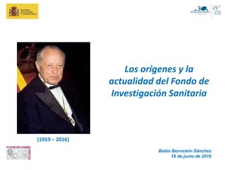 Los orígenes y la
actualidad del Fondo de
Investigación Sanitaria
Belén Bornstein Sánchez
16 de junio de 2016
(1919 – 2016)
 