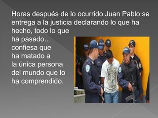 Horas después de lo ocurrido Juan Pablo se
entrega a la justicia declarando lo que ha
hecho, todo lo que
ha pasado…
confiesa que
ha matado a
la única persona
del mundo que lo
ha comprendido.
 