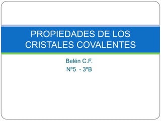 PROPIEDADES DE LOS
CRISTALES COVALENTES
       Belén C.F.
       Nº5 - 3ºB
 