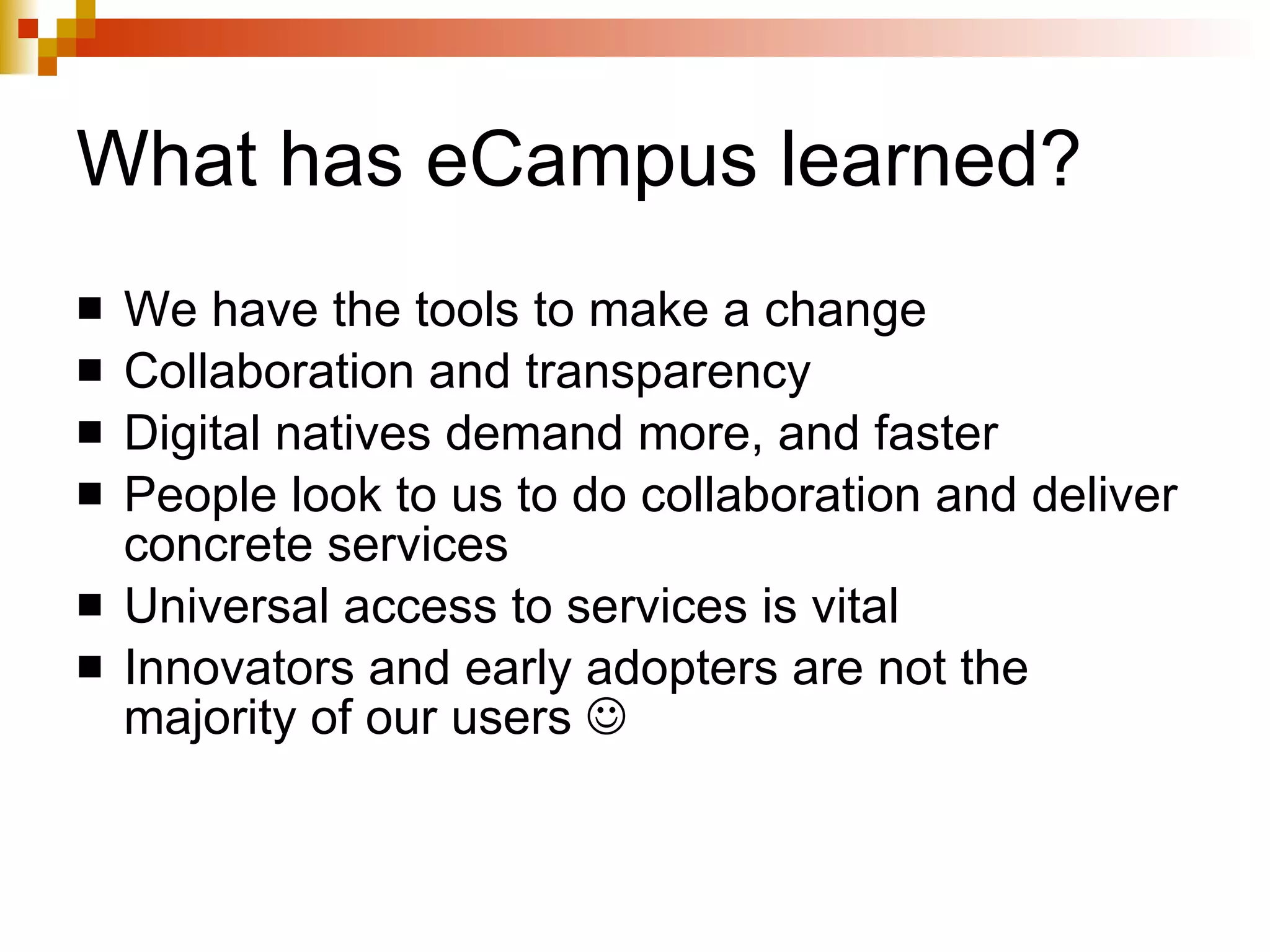 What has eCampus learned? We have the tools to make a change Collaboration and transparency Digital natives demand more, and faster People look to us to do collaboration and deliver concrete services Universal access to services is vital Innovators and early adopters are not the majority of our users     