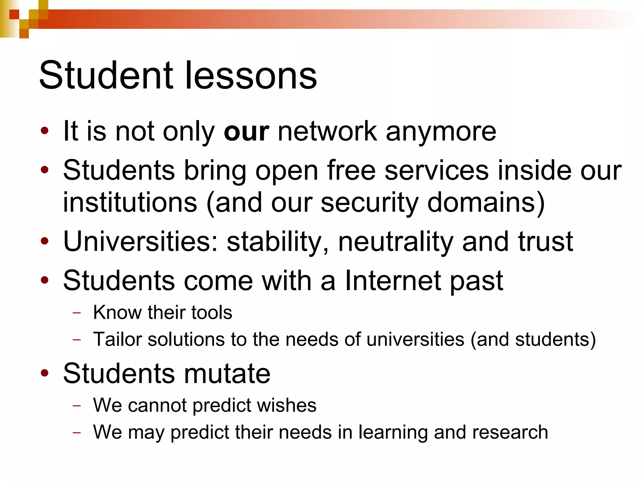 Student lessons It is not only  our  network anymore Students bring open free services inside our institutions (and our security domains) Universities: stability, neutrality and trust Students come with a Internet past Know their tools Tailor solutions to the needs of universities (and students) Students mutate We cannot predict wishes We may predict their needs in learning and research 
