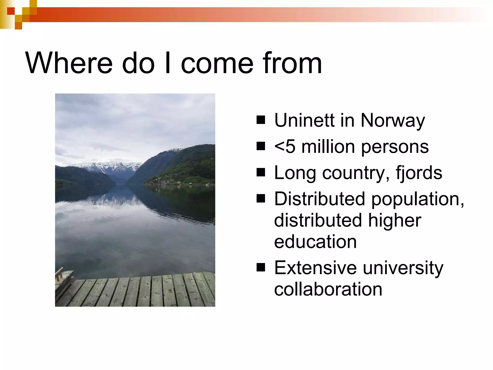 Where do I come from Uninett in Norway <5 million persons Long country, fjords Distributed population, distributed higher education Extensive university collaboration 