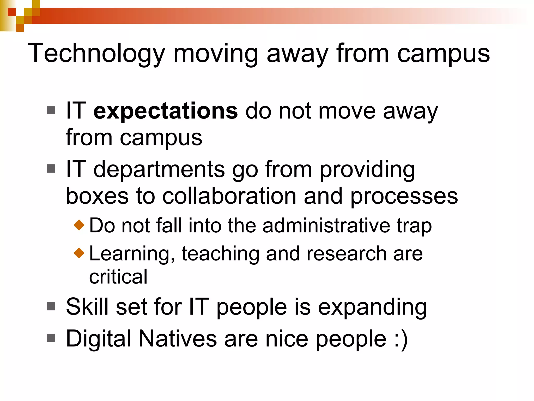 Technology moving away from campus IT  expectations  do not move away from campus IT departments go from providing boxes to collaboration and processes Do not fall into the administrative trap Learning, teaching and research are critical Skill set for IT people is expanding Digital Natives are nice people :) 