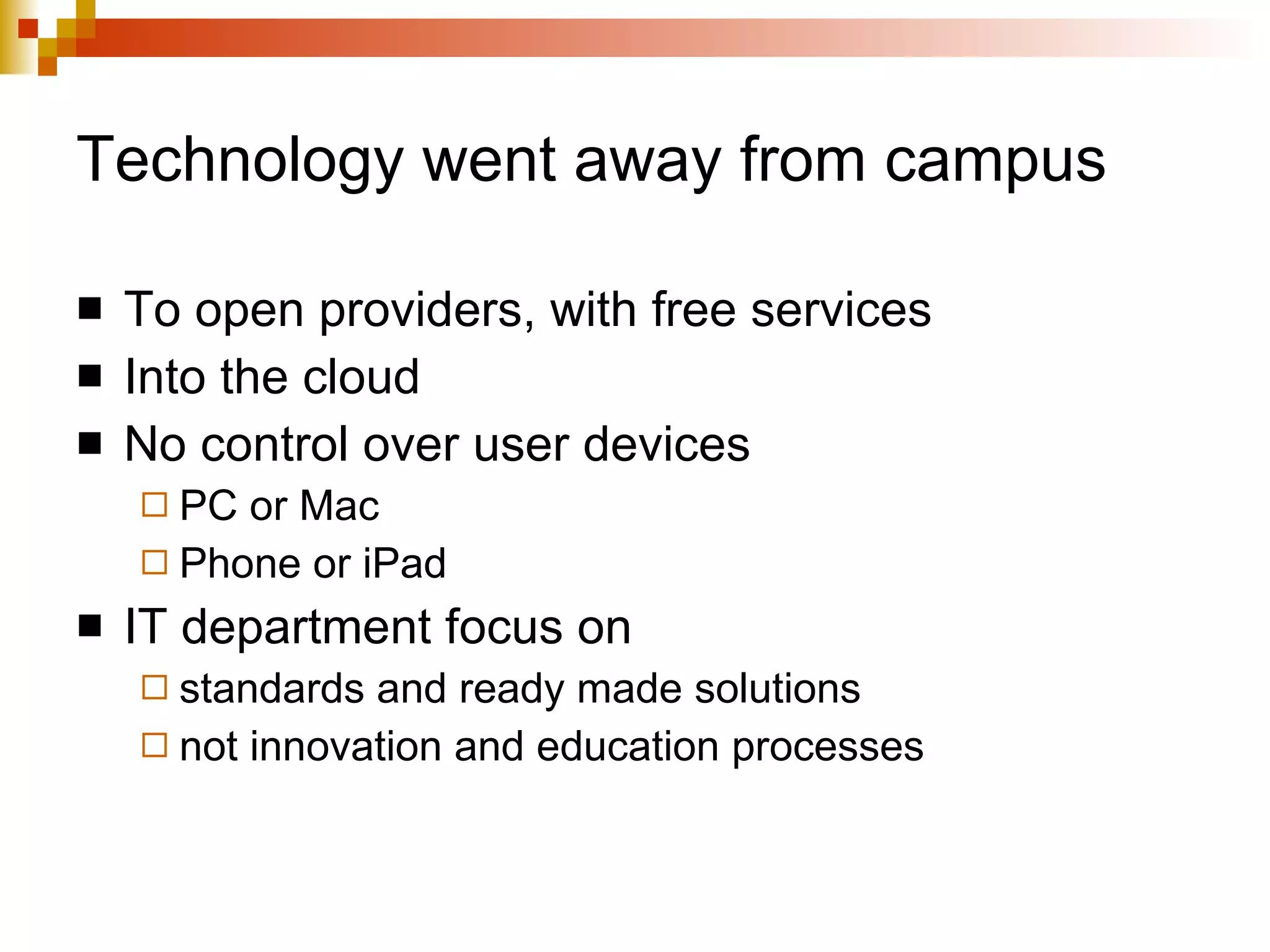 Technology went away from campus To open providers, with free services Into the cloud No control over user devices PC or Mac Phone or iPad IT department focus on  standards and ready made solutions not innovation and education processes 