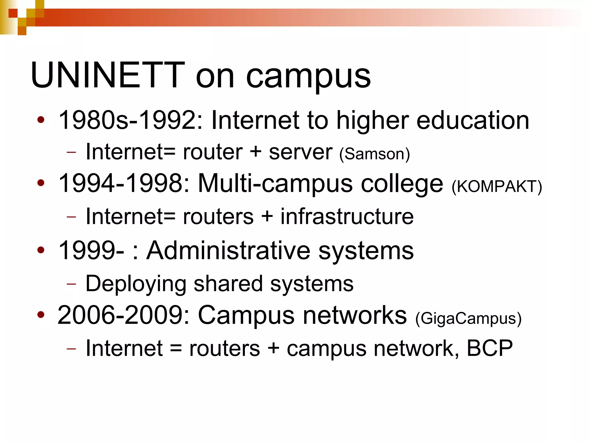 UNINETT on campus 1980s-1992: Internet to higher education Internet= router + server  (Samson) 1994-1998: Multi-campus college  (KOMPAKT) Internet= routers + infrastructure 1999- : Administrative systems Deploying shared systems 2006-2009: Campus networks  (GigaCampus) Internet = routers + campus network, BCP 