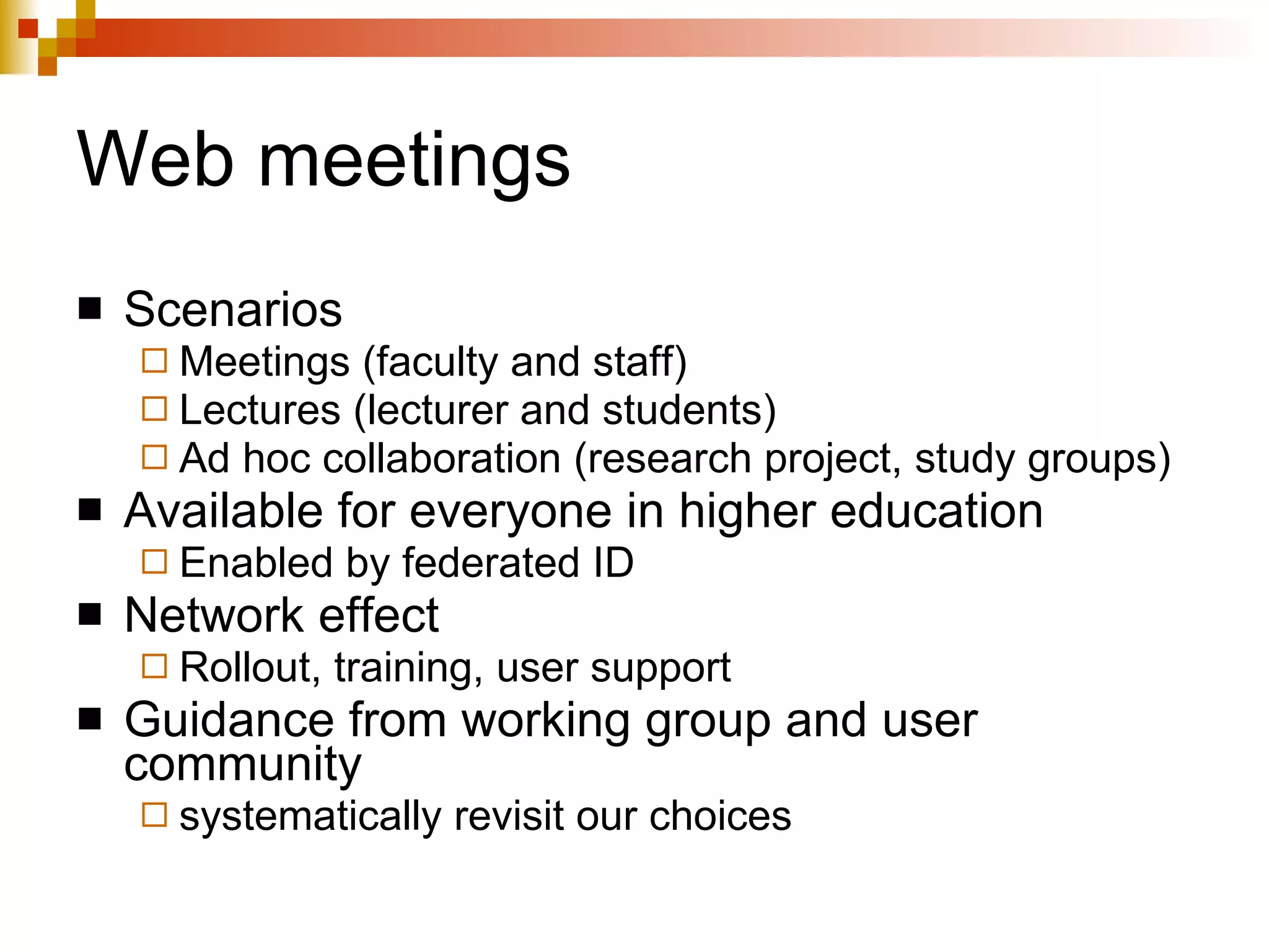 Web meetings Scenarios Meetings (faculty and staff) Lectures (lecturer and students) Ad hoc collaboration (research project, study groups) Available for everyone in higher education Enabled by federated ID Network effect Rollout, training, user support Guidance from working group and user community  systematically revisit our choices 