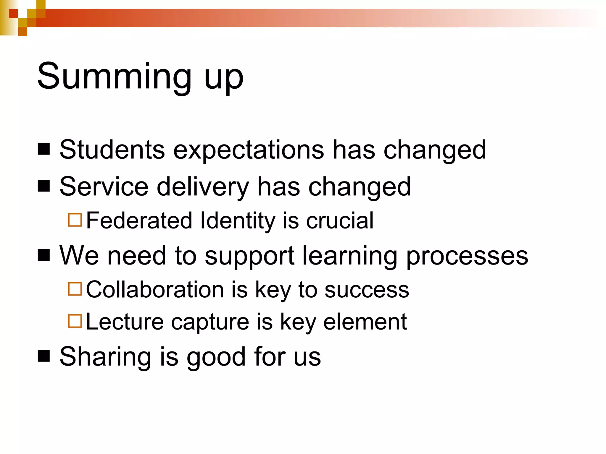 Summing up Students expectations has changed Service delivery has changed Federated Identity is crucial We need to support learning processes Collaboration is key to success Lecture capture is key element Sharing is good for us 