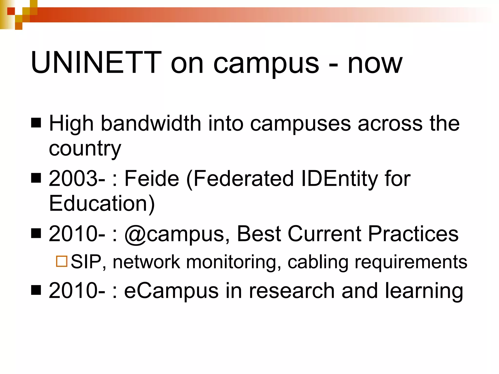 UNINETT on campus - now High bandwidth into campuses across the country 2003- : Feide (Federated IDEntity for Education) 2010- : @campus, Best Current Practices SIP, network monitoring, cabling requirements  2010- : eCampus in research and learning 