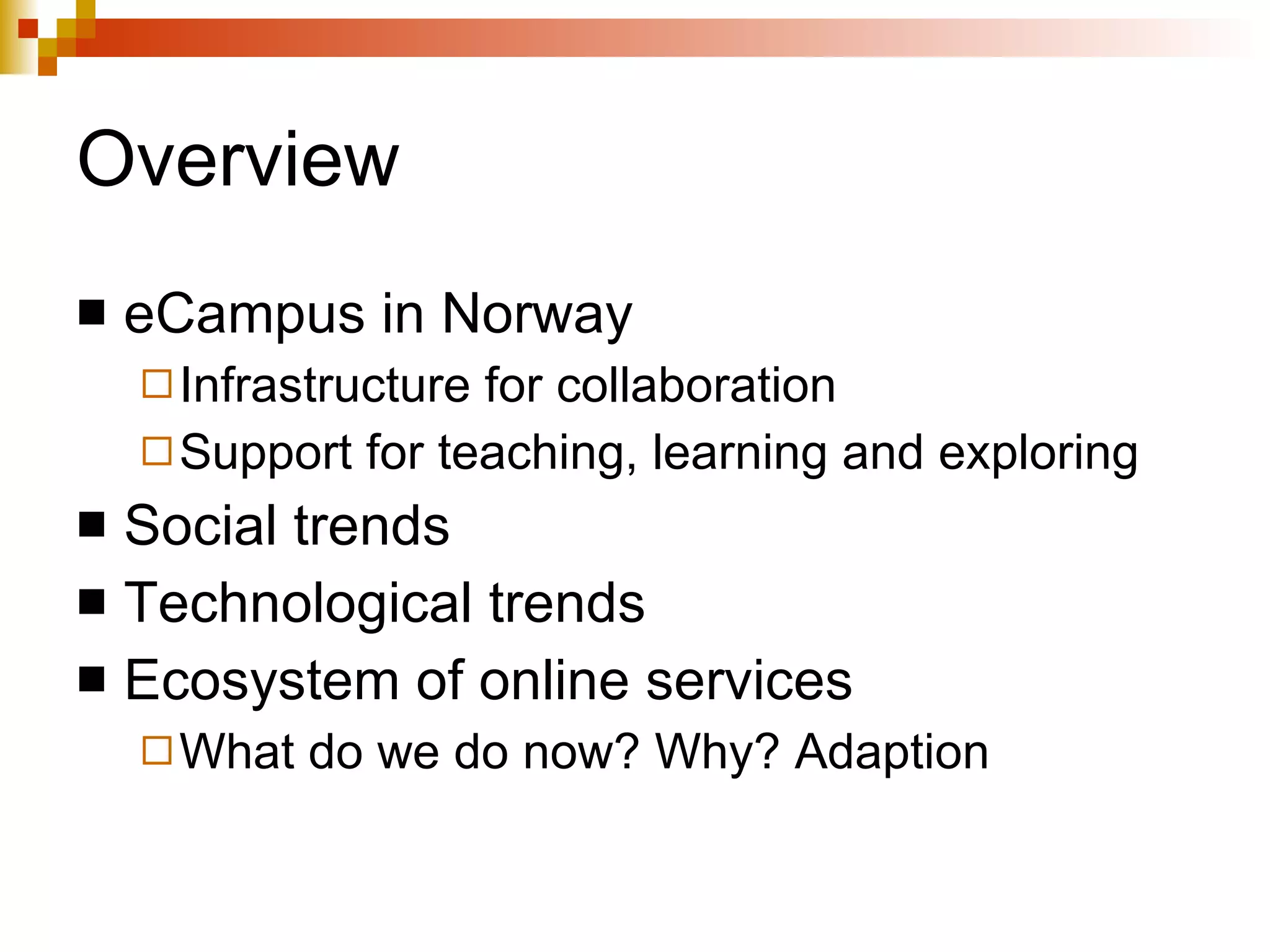 Overview eCampus in Norway Infrastructure for collaboration Support for teaching, learning and exploring Social trends Technological trends Ecosystem of online services What do we do now? Why? Adaption 