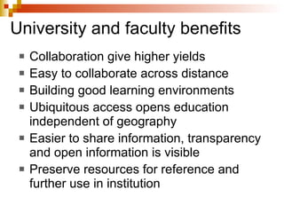 University and faculty benefits Collaboration give higher yields Easy to collaborate across distance Building good learning environments Ubiquitous access opens education independent of geography Easier to share information, transparency and open information is visible Preserve resources for reference and further use in institution 