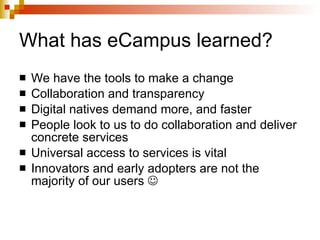 What has eCampus learned? We have the tools to make a change Collaboration and transparency Digital natives demand more, and faster People look to us to do collaboration and deliver concrete services Universal access to services is vital Innovators and early adopters are not the majority of our users     