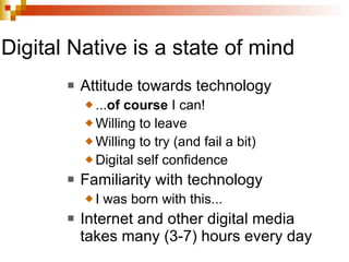 Digital Native is a state of mind Attitude towards technology ... of course  I can! Willing to leave Willing to try (and fail a bit) Digital self confidence Familiarity with technology I was born with this... Internet and other digital media takes many (3-7) hours every day 