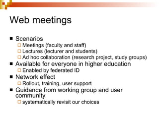 Web meetings Scenarios Meetings (faculty and staff) Lectures (lecturer and students) Ad hoc collaboration (research project, study groups) Available for everyone in higher education Enabled by federated ID Network effect Rollout, training, user support Guidance from working group and user community  systematically revisit our choices 