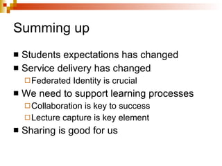 Summing up Students expectations has changed Service delivery has changed Federated Identity is crucial We need to support learning processes Collaboration is key to success Lecture capture is key element Sharing is good for us 