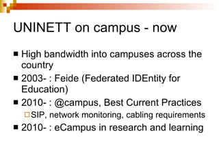 UNINETT on campus - now High bandwidth into campuses across the country 2003- : Feide (Federated IDEntity for Education) 2010- : @campus, Best Current Practices SIP, network monitoring, cabling requirements  2010- : eCampus in research and learning 
