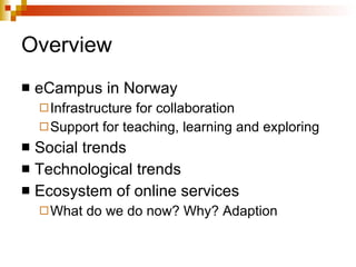 Overview eCampus in Norway Infrastructure for collaboration Support for teaching, learning and exploring Social trends Technological trends Ecosystem of online services What do we do now? Why? Adaption 