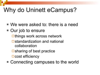 Why do Uninett eCampus? We were asked to: there is a need Our job to ensure things work across network standardization and national collaboration sharing of best practice cost efficiency Connecting campuses to the world 