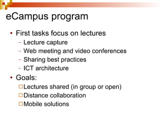 eCampus program First tasks focus on lectures Lecture capture Web meeting and video conferences Sharing best practices ICT architecture Goals: Lectures shared (in group or open) Distance collaboration Mobile solutions 