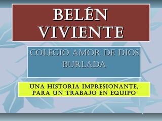 BELÉN
VIVIENTE
COLEGIO AMOR DE DIOS
BURLADA
UNA HISTORIA IMPRESIONANTE,
PARA UN TRABAJO EN EQUIPO

 