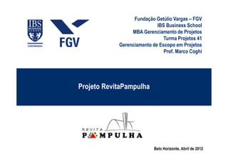 Fundação Getúlio Vargas – FGV
                            IBS Business School
                 MBA Gerenciamento de Projetos
                               Turma Projetos 41
            Gerenciamento de Escopo em Projetos
                               Prof. Marco Coghi




Projeto RevitaPampulha




                           Belo Horizonte, Abril de 2012
 