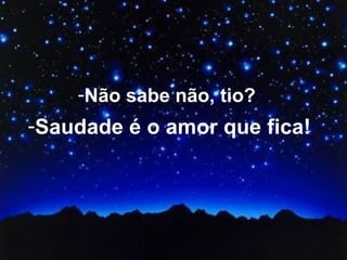 Não sabe não, tio?  Saudade é o amor que fica!   
