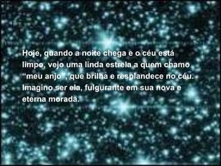 Hoje, quando a noite chega e o céu está limpo, vejo uma linda estrela a quem chamo “meu anjo”, que brilha e resplandece no céu. Imagino ser ela, fulgurante em sua nova e eterna morada.  
