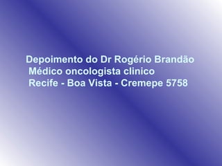 Depoimento do Dr Rogério Brandão  Médico oncologista clinico  Recife - Boa Vista - Cremepe 5758   