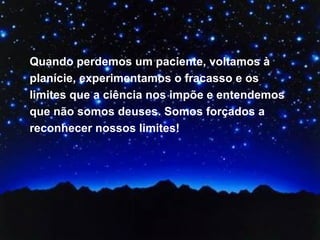 Quando perdemos um paciente, voltamos à planície, experimentamos o fracasso e os limites que a ciência nos impõe e entendemos que não somos deuses. Somos forçados a reconhecer nossos limites!  