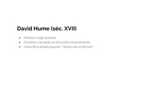 David Hume (séc. XVII)
● A Beleza é algo pessoal.
● Portanto, não pode ser discutido racionalmente.
● Como diz o ditado popular: “Gosto não se discute”.
 