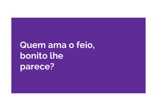 Quem ama o feio,
bonito lhe
parece?
 