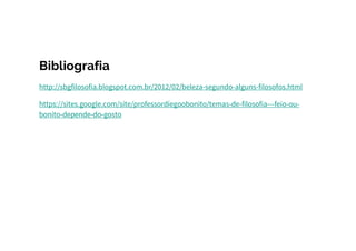 Bibliografia
http://sbgfilosofia.blogspot.com.br/2012/02/beleza-segundo-alguns-filosofos.html
https://sites.google.com/site/professordiegoobonito/temas-de-filosofia---feio-ou-
bonito-depende-do-gosto
 