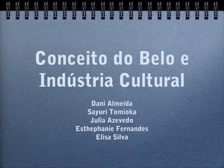 Conceito do Belo e
Indústria Cultural
Dani Almeida
Sayuri Tomioka
Julia Azevedo
Esthephanie Fernandes
Elisa Silva

 