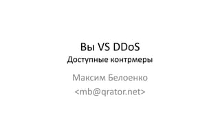Вы VS DDoS
Доступные контрмеры
Максим Белоенко
<mb@qrator.net>
 
