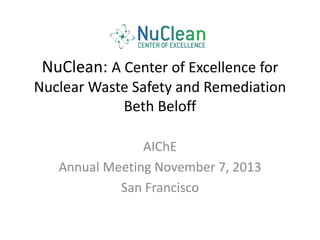 NuClean: A Center of Excellence for
Nuclear Waste Safety and Remediation
Beth Beloff
AIChE
Annual Meeting November 7, 2013
San Francisco

 