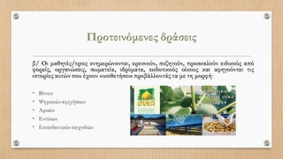 Προτεινόμενες δράσεις
β/ Οι μαθητές/τριες ενημερώνονται, ερευνούν, συζητούν, προσκαλούν ειδικούς από
φορείς, οργανώσεις, σωματεία, ιδρύματα, εκδοτικούς οίκους και αφηγούνται τις
ιστορίες αυτών που έχουν «υιοθετήσει»προβάλλοντάς τα με τη μορφή:
• Βίντεο
• Ψηφιακών αφηγήσεων
• Αφισών
• Εντύπων
• Εκπαιδευτικών παιχνιδιών
 