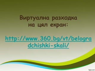 Виртуална разходка
      на цял екран:

http://www.360.bg/vt/belogra
        dchishki-skali/
 