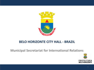BELO HORIZONTE CITY HALL - BRAZIL

Municipal Secretariat for International Relations



                                                    1
 