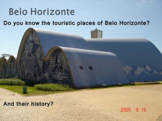 Do you know the touristic places of Belo Horizonte?Do you know the touristic places of Belo Horizonte?
And their history?And their history?
 