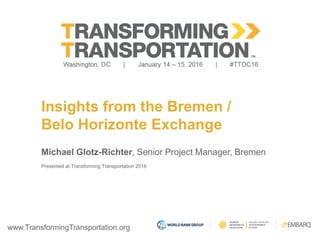 www.TransformingTransportation.org
Insights from the Bremen /
Belo Horizonte Exchange
Michael Glotz-Richter, Senior Project Manager, Bremen
Presented at Transforming Transportation 2016
 