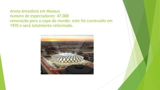 Arena Amazônia em Manaus
numero de espectadores: 47,000
renovação para a copa do mundo: este foi construído em
1970 e será totalmente reformado.
 
