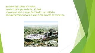 Estádio das dunas em Natal
numero de espectadores: 45,000
renovação para a copa do mundo: um estádio
completamente novo em que a construção já começou.
 
