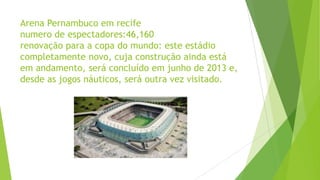 Arena Pernambuco em recife
numero de espectadores:46,160
renovação para a copa do mundo: este estádio
completamente novo, cuja construção ainda está
em andamento, será concluído em junho de 2013 e,
desde as jogos náuticos, será outra vez visitado.
 