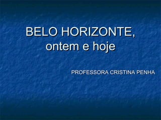 BELO HORIZONTE,BELO HORIZONTE,
ontem e hojeontem e hoje
PROFESSORA CRISTINA PENHAPROFESSORA CRISTINA PENHA
 