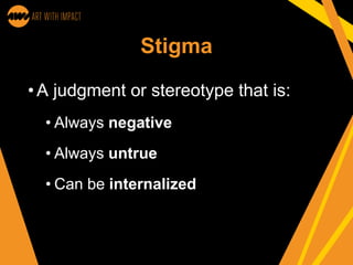 Stigma
•A judgment or stereotype that is:
• Always negative
• Always untrue
• Can be internalized
 